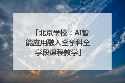 北京学校：AI智能应用融入全学科全学段课程教学
