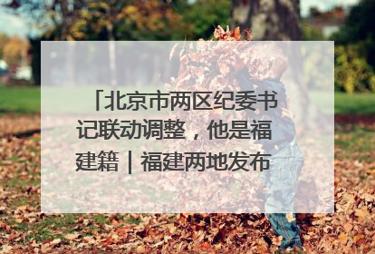 北京市两区纪委书记联动调整，他是福建籍｜福建两地发布一批人事消息