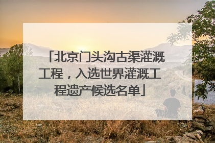 北京门头沟古渠灌溉工程，入选世界灌溉工程遗产候选名单