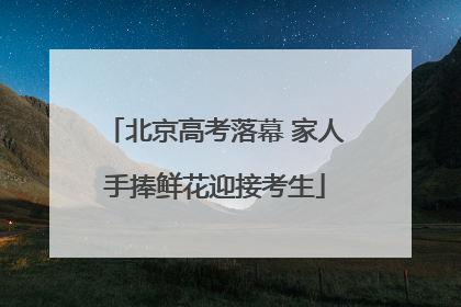 北京高考落幕 家人手捧鲜花迎接考生