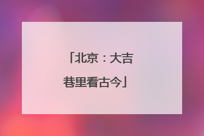 北京：大吉巷里看古今