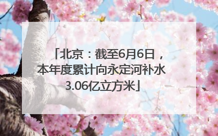 北京：截至6月6日，本年度累计向永定河补水3.06亿立方米