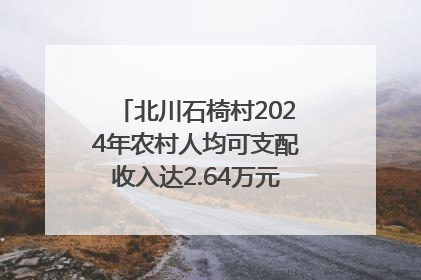 北川石椅村2024年农村人均可支配收入达2.64万元｜新闻发布最前线