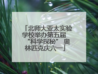 北师大亚太实验学校举办第五届 “科学探秘” 奥林匹克庆六一