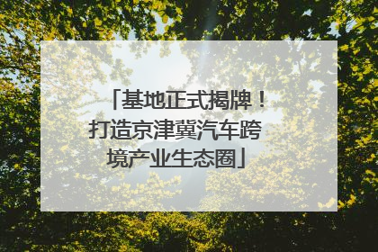 基地正式揭牌！打造京津冀汽车跨境产业生态圈