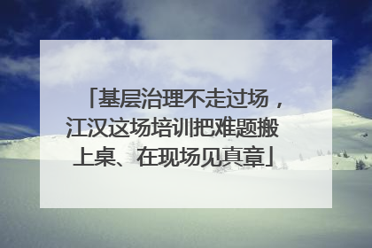 基层治理不走过场，江汉这场培训把难题搬上桌、在现场见真章