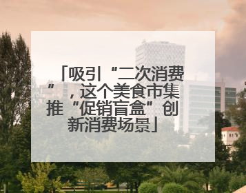 吸引“二次消费”，这个美食市集推“促销盲盒”创新消费场景