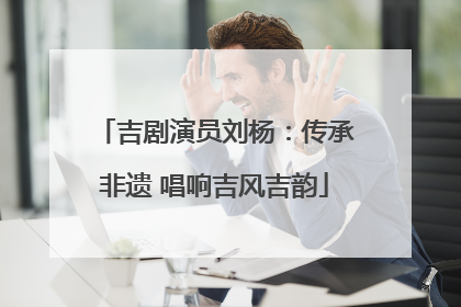 吉剧演员刘杨：传承非遗 唱响吉风吉韵