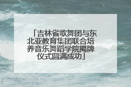 吉林省歌舞团与东北亚教育集团联合培养音乐舞蹈学院揭牌仪式圆满成功