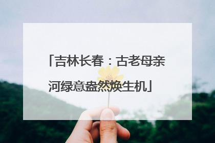 吉林长春：古老母亲河绿意盎然焕生机
