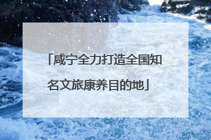 咸宁全力打造全国知名文旅康养目的地