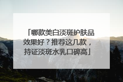 哪款美白淡斑护肤品效果好？推荐这几款，持证淡斑水乳口碑高