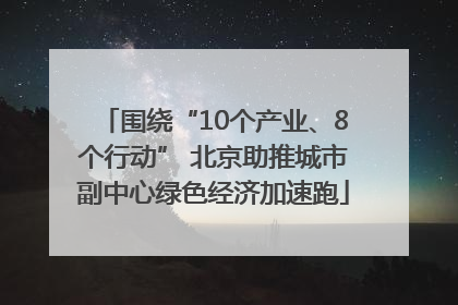 围绕“10个产业、8个行动” 北京助推城市副中心绿色经济加速跑
