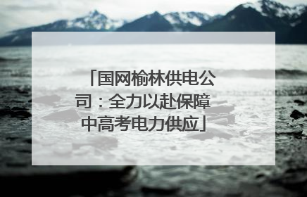 国网榆林供电公司：全力以赴保障中高考电力供应