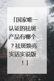 国家唯一认证的祛斑产品有哪个？祛斑焕亮实话实说版！