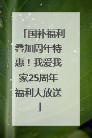 国补福利叠加周年特惠！我爱我家25周年福利大放送