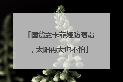 国货露卡菲娅防晒霜，太阳再大也不怕
