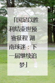 国足以胜利结束世预赛征程 湖南球迷：下一届继续追梦