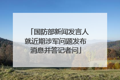 国防部新闻发言人就近期涉军问题发布消息并答记者问