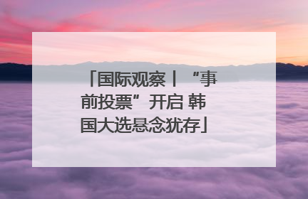 国际观察丨“事前投票”开启 韩国大选悬念犹存