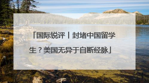 国际锐评丨封堵中国留学生？美国无异于自断经脉