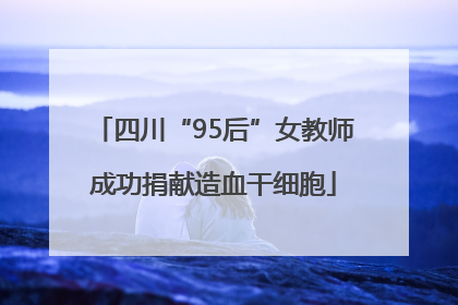 四川“95后”女教师成功捐献造血干细胞
