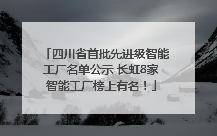 四川省首批先进级智能工厂名单公示 长虹8家智能工厂榜上有名！