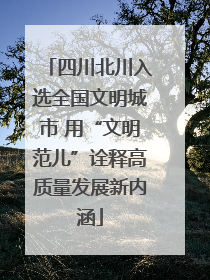 四川北川入选全国文明城市 用“文明范儿”诠释高质量发展新内涵