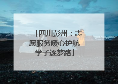 四川彭州：志愿服务暖心护航学子逐梦路