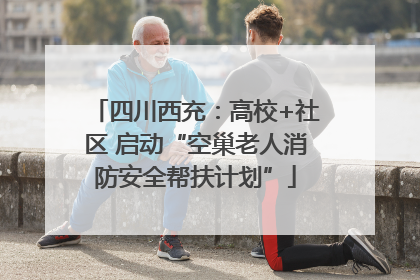 四川西充：高校+社区 启动“空巢老人消防安全帮扶计划”