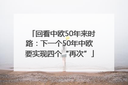 回看中欧50年来时路：下一个50年中欧要实现四个“再次”