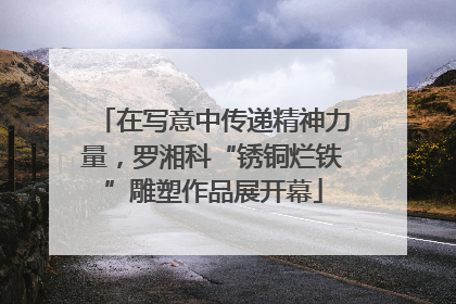 在写意中传递精神力量，罗湘科“锈铜烂铁”雕塑作品展开幕