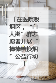 在医院吸烟区，“白大褂”群志愿者开展“棒棒糖换烟”公益行动