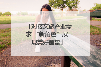 对接文旅产业需求 “新角色”展现美好前景