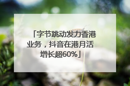字节跳动发力香港业务，抖音在港月活增长超60%