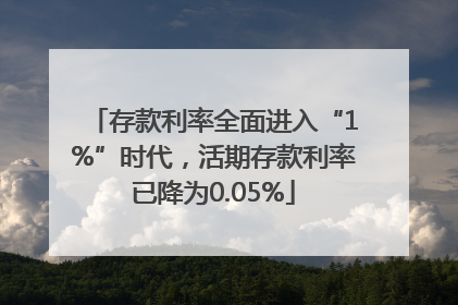 存款利率全面进入“1%”时代，活期存款利率已降为0.05%