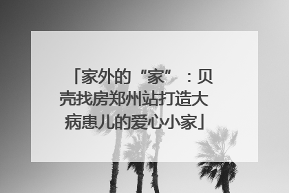 家外的“家”：贝壳找房郑州站打造大病患儿的爱心小家