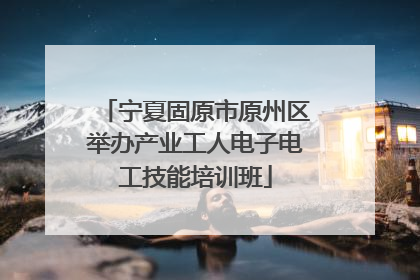 宁夏固原市原州区举办产业工人电子电工技能培训班