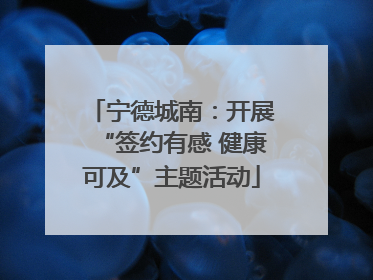 宁德城南：开展“签约有感 健康可及”主题活动