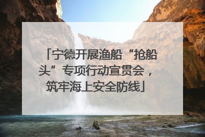 宁德开展渔船“抢船头”专项行动宣贯会，筑牢海上安全防线