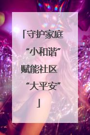 守护家庭“小和谐” 赋能社区“大平安”
