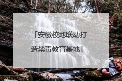 安徽校地联动打造禁毒教育基地