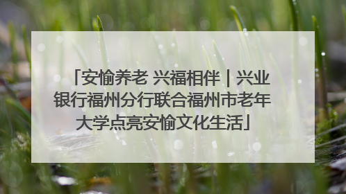 安愉养老 兴福相伴｜兴业银行福州分行联合福州市老年大学点亮安愉文化生活