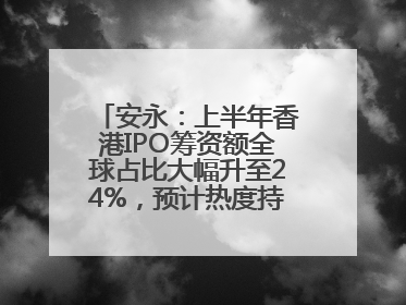 安永：上半年香港IPO筹资额全球占比大幅升至24%，预计热度持续推升