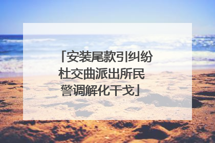 安装尾款引纠纷 杜交曲派出所民警调解化干戈