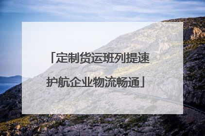 定制货运班列提速 护航企业物流畅通