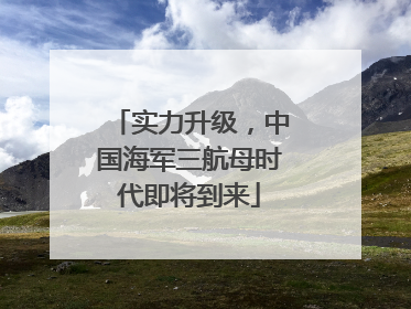实力升级，中国海军三航母时代即将到来