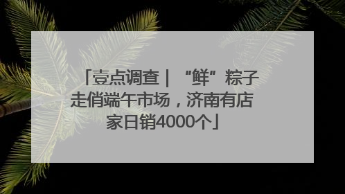 壹点调查｜“鲜”粽子走俏端午市场，济南有店家日销4000个