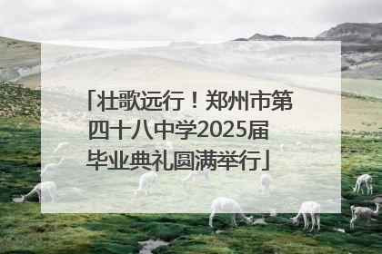 壮歌远行！郑州市第四十八中学2025届毕业典礼圆满举行