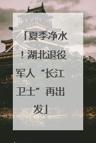 夏季净水！湖北退役军人“长江卫士”再出发